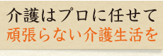 介護はプロに任せて頑張らない介護生活を