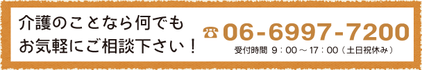 介護のことなら何でもお気軽にご相談下さい！06-6997-7200 受付時間9：00～17：00（土日祝休み）